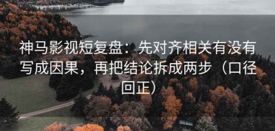 神马影视短复盘：先对齐相关有没有写成因果，再把结论拆成两步（口径回正）
