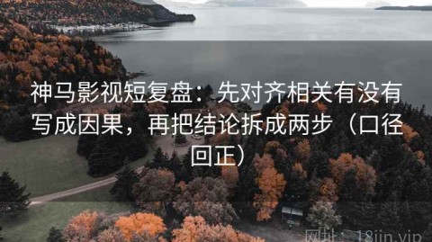 神马影视短复盘：先对齐相关有没有写成因果，再把结论拆成两步（口径回正）