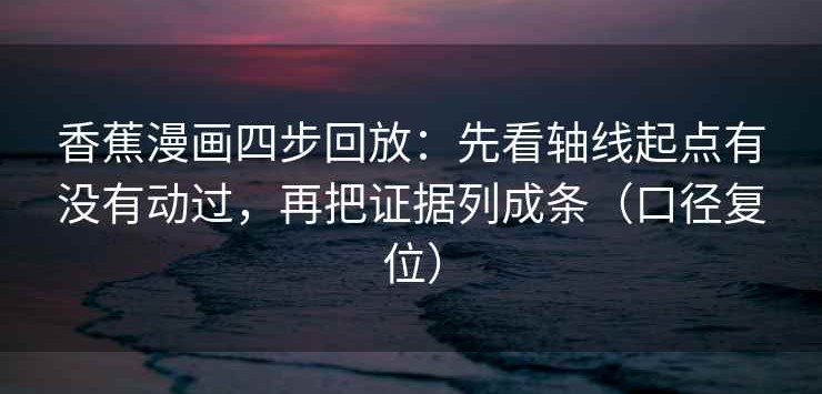 香蕉漫画四步回放：先看轴线起点有没有动过，再把证据列成条（口径复位）