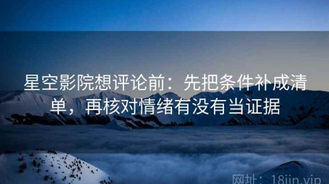 星空影院想评论前：先把条件补成清单，再核对情绪有没有当证据
