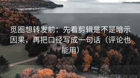 觅圈想转发前：先看剪辑是不是暗示因果，再把口径写成一句话（评论也能用）