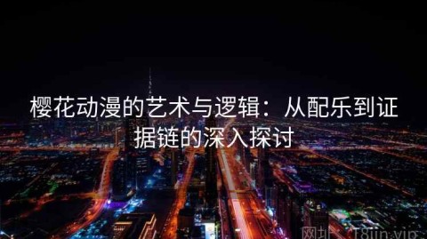 樱花动漫的艺术与逻辑：从配乐到证据链的深入探讨