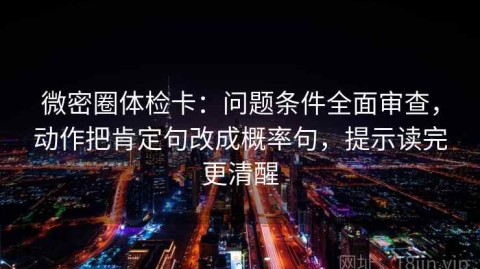 微密圈体检卡：问题条件全面审查，动作把肯定句改成概率句，提示读完更清醒