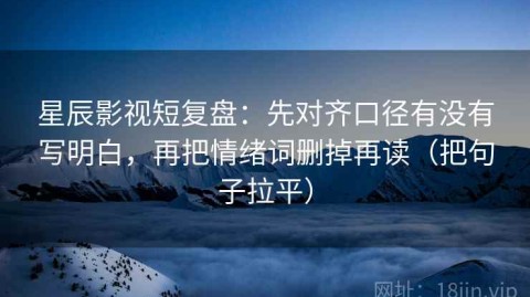 星辰影视短复盘：先对齐口径有没有写明白，再把情绪词删掉再读（把句子拉平）