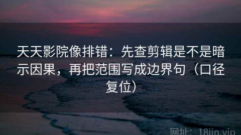 天天影院像排错：先查剪辑是不是暗示因果，再把范围写成边界句（口径复位）
