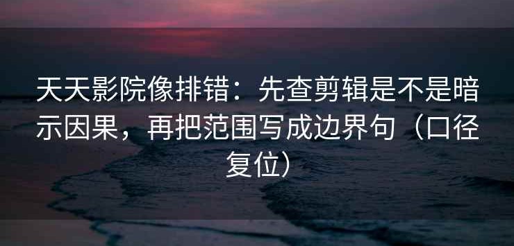 天天影院像排错：先查剪辑是不是暗示因果，再把范围写成边界句（口径复位）