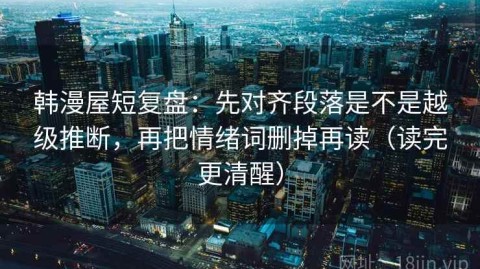 韩漫屋短复盘：先对齐段落是不是越级推断，再把情绪词删掉再读（读完更清醒）