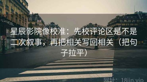 星辰影院像校准：先校评论区是不是二次叙事，再把相关写回相关（把句子拉平）