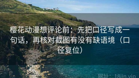 樱花动漫想评论前：先把口径写成一句话，再核对截图有没有缺语境（口径复位）