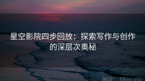 星空影院四步回放：探索写作与创作的深层次奥秘