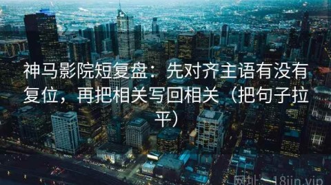 神马影院短复盘：先对齐主语有没有复位，再把相关写回相关（把句子拉平）