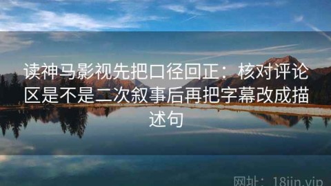 读神马影视先把口径回正：核对评论区是不是二次叙事后再把字幕改成描述句