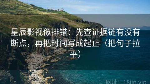 星辰影视像排错：先查证据链有没有断点，再把时间写成起止（把句子拉平）