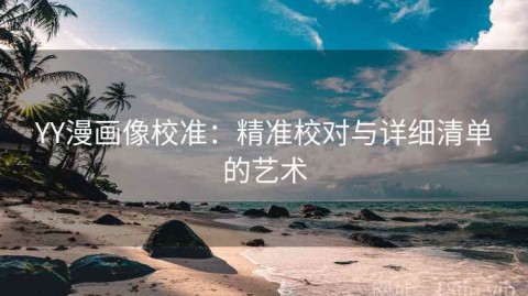 YY漫画像校准：精准校对与详细清单的艺术