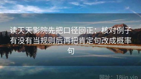 读天天影院先把口径回正：核对例子有没有当规则后再把肯定句改成概率句