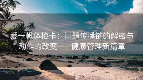爱一帆体检卡：问题传播链的解密与动作的改变——健康管理新篇章