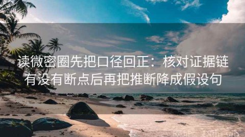 读微密圈先把口径回正：核对证据链有没有断点后再把推断降成假设句