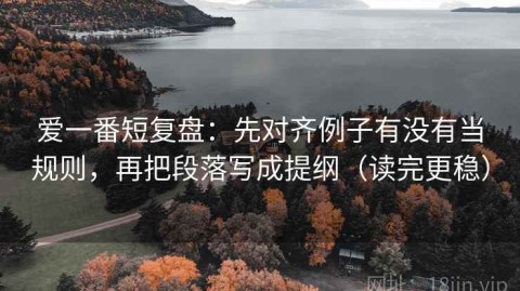 爱一番短复盘：先对齐例子有没有当规则，再把段落写成提纲（读完更稳）