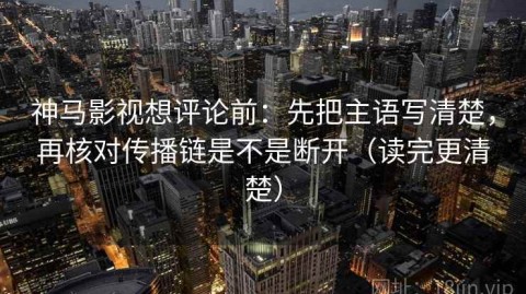 神马影视想评论前：先把主语写清楚，再核对传播链是不是断开（读完更清楚）