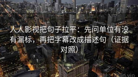 人人影视把句子拉平：先问单位有没有漏标，再把字幕改成描述句（证据对照）
