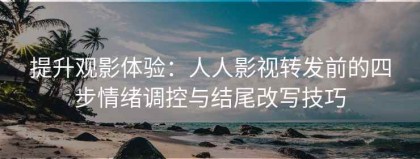 提升观影体验：人人影视转发前的四步情绪调控与结尾改写技巧