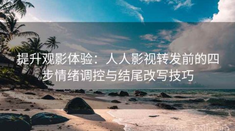 提升观影体验：人人影视转发前的四步情绪调控与结尾改写技巧