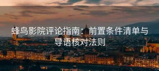 蜂鸟影院评论指南：前置条件清单与导语核对法则