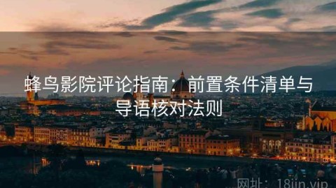 蜂鸟影院评论指南：前置条件清单与导语核对法则
