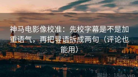 神马电影像校准：先校字幕是不是加重语气，再把导语拆成两句（评论也能用）