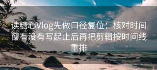 读糖心Vlog先做口径复位：核对时间窗有没有写起止后再把剪辑按时间线重排