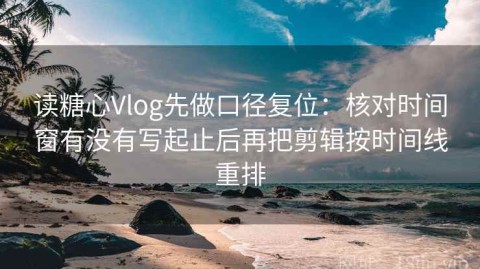 读糖心Vlog先做口径复位：核对时间窗有没有写起止后再把剪辑按时间线重排