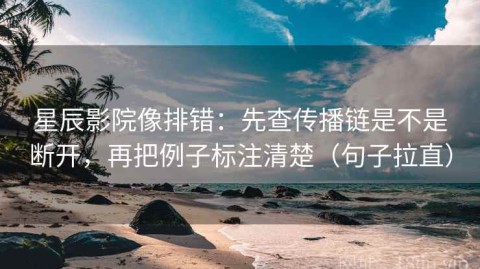 星辰影院像排错：先查传播链是不是断开，再把例子标注清楚（句子拉直）