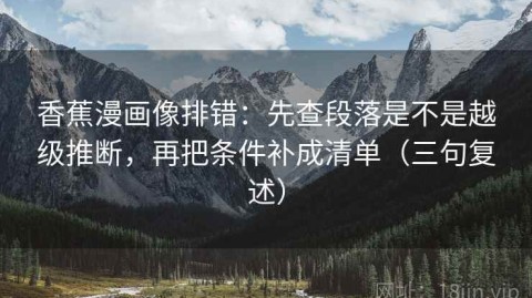 香蕉漫画像排错：先查段落是不是越级推断，再把条件补成清单（三句复述）