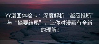 YY漫画体检卡：深度解析“越级推断”与“摘要结尾”，让你对漫画有全新的理解！