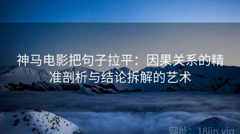 神马电影把句子拉平：因果关系的精准剖析与结论拆解的艺术