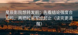 星辰影院想转发前：先看结论强度合适吗，再把时间写成起止（读完更清醒）