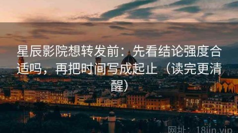 星辰影院想转发前：先看结论强度合适吗，再把时间写成起止（读完更清醒）