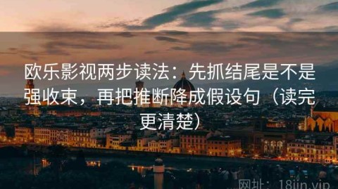 欧乐影视两步读法：先抓结尾是不是强收束，再把推断降成假设句（读完更清楚）