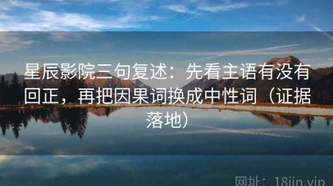 星辰影院三句复述：先看主语有没有回正，再把因果词换成中性词（证据落地）