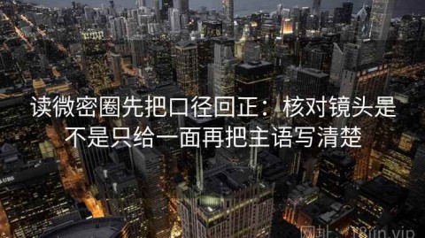 读微密圈先把口径回正：核对镜头是不是只给一面再把主语写清楚