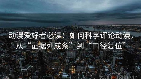 动漫爱好者必读：如何科学评论动漫，从“证据列成条”到“口径复位”