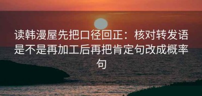 读韩漫屋先把口径回正：核对转发语是不是再加工后再把肯定句改成概率句