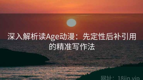 深入解析读Age动漫：先定性后补引用的精准写作法