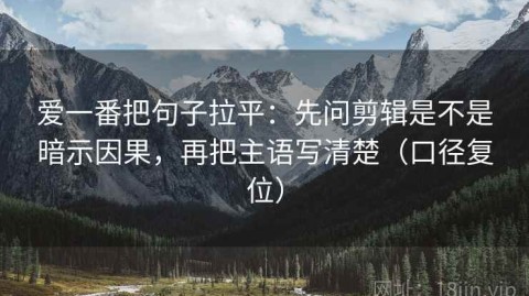 爱一番把句子拉平：先问剪辑是不是暗示因果，再把主语写清楚（口径复位）