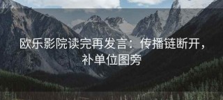 欧乐影院读完再发言：传播链断开，补单位图旁