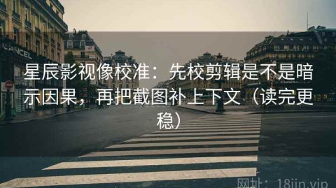 星辰影视像校准：先校剪辑是不是暗示因果，再把截图补上下文（读完更稳）
