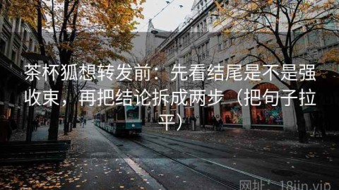 茶杯狐想转发前：先看结尾是不是强收束，再把结论拆成两步（把句子拉平）