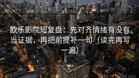 欧乐影院短复盘：先对齐情绪有没有当证据，再把前提补一句（读完再写一遍）