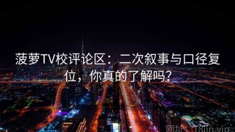 菠萝TV校评论区：二次叙事与口径复位，你真的了解吗？