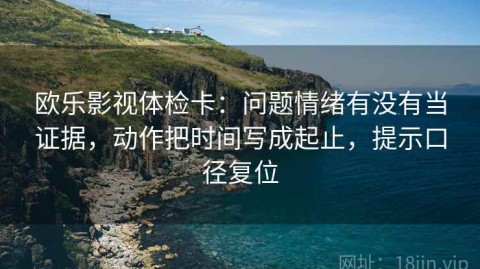 欧乐影视体检卡：问题情绪有没有当证据，动作把时间写成起止，提示口径复位